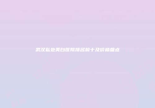 武汉私处美白医院排名前十及价格盘点