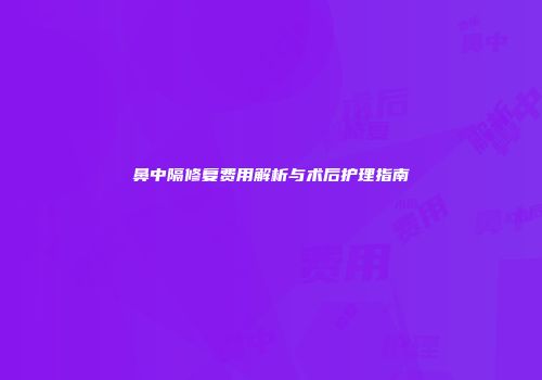 鼻中隔修复费用解析与术后护理指南