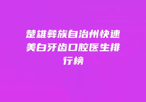 楚雄彝族自治州快速美白牙齿口腔医生排行榜