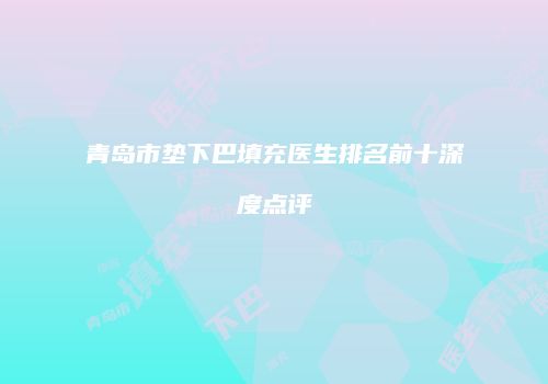 青岛市垫下巴填充医生排名前十深度点评