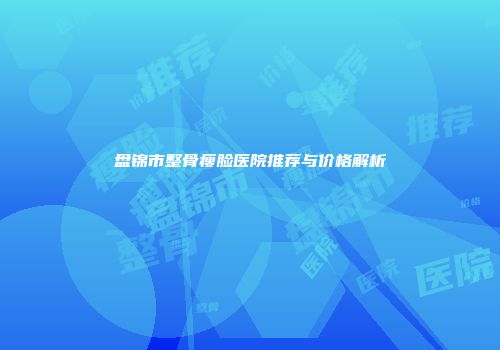盘锦市整骨瘦脸医院推荐与价格解析