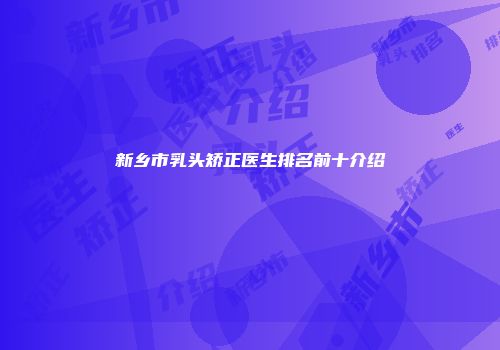 新乡市乳头矫正医生排名前十介绍