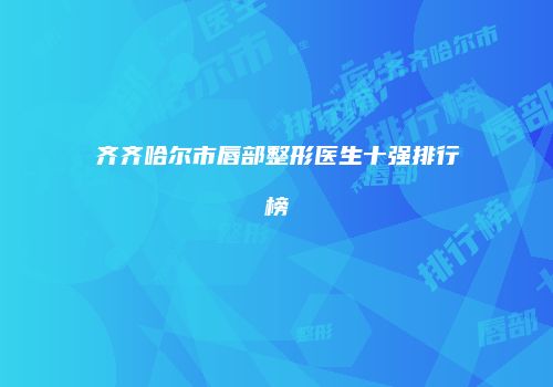 齐齐哈尔市唇部整形医生十强排行榜