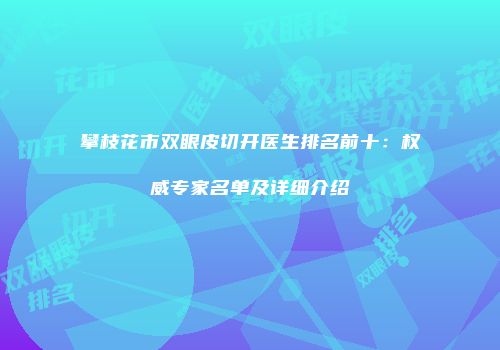 攀枝花市双眼皮切开医生排名前十：权威专家名单及详细介绍