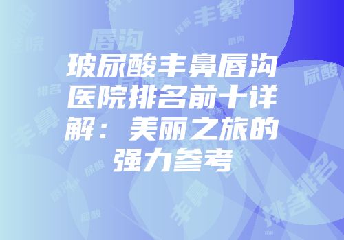 玻尿酸丰鼻唇沟医院排名前十详解：美丽之旅的强力参考