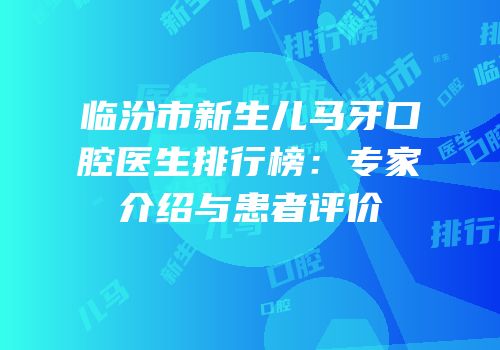 临汾市新生儿马牙口腔医生排行榜：专家介绍与患者评价