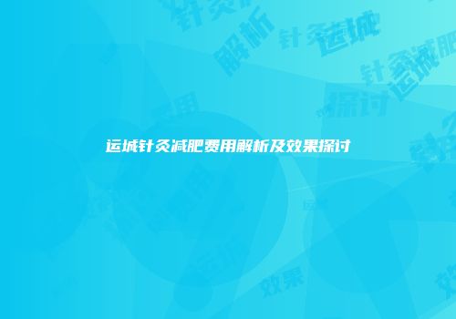 运城针灸减肥费用解析及效果探讨
