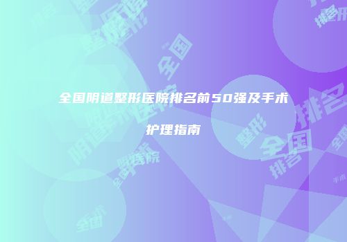 全国阴道整形医院排名前50强及手术护理指南