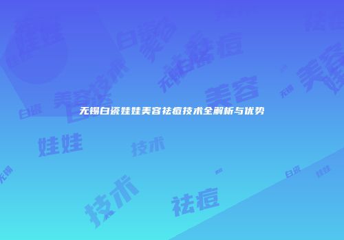 无锡白瓷娃娃美容祛痘技术全解析与优势