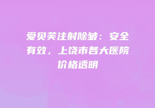 爱贝芙注射除皱：安全有效，上饶市各大医院价格透明