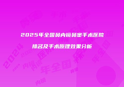 2025年全国鼻内镜鼻窦手术医院排名及手术原理效果分析