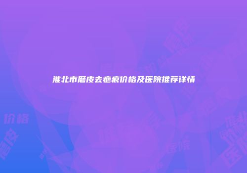 淮北市磨皮去疤痕价格及医院推荐详情
