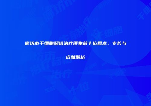 廊坊市干细胞移植治疗医生前十位盘点：专长与成就解析
