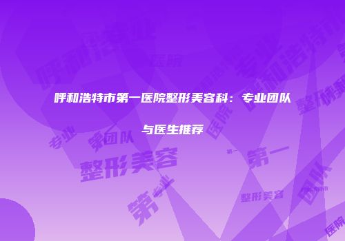 呼和浩特市第一医院整形美容科：专业团队与医生推荐