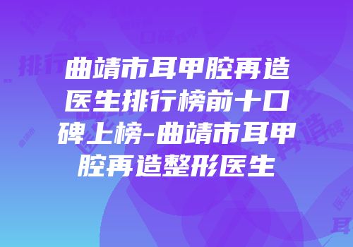 曲靖市耳甲腔再造医生排行榜前十口碑上榜-曲靖市耳甲腔再造整形医生