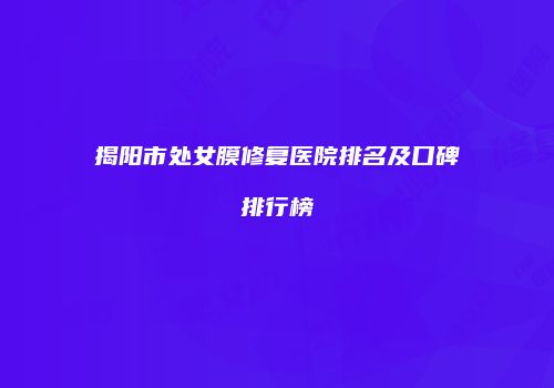 揭阳市处女膜修复医院排名及口碑排行榜
