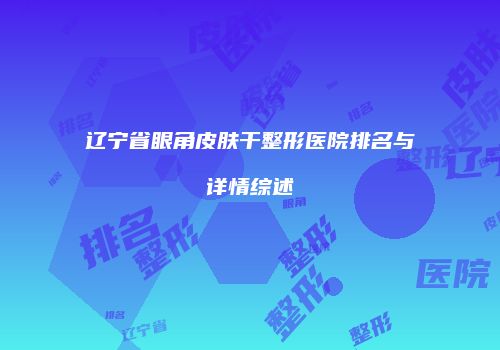 辽宁省眼角皮肤干整形医院排名与详情综述
