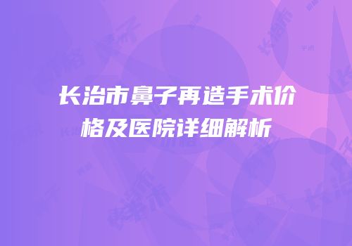 长治市鼻子再造手术价格及医院详细解析