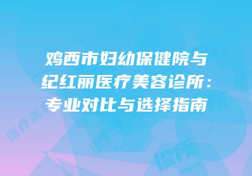 鸡西市妇幼保健院与纪红丽医疗美容诊所：专业对比与选择指南