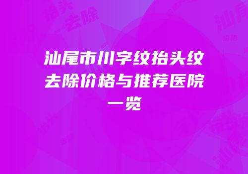汕尾市川字纹抬头纹去除价格与推荐医院一览