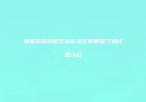 贵阳美国隐适美隐形矫正医院排名及详细介绍