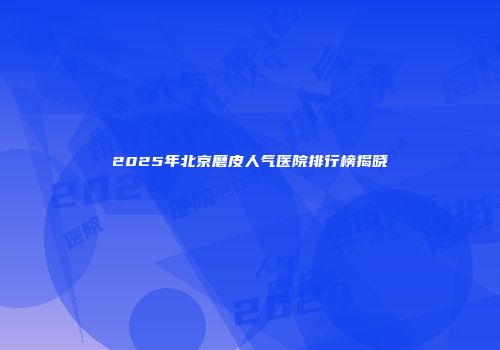2025年北京磨皮人气医院排行榜揭晓