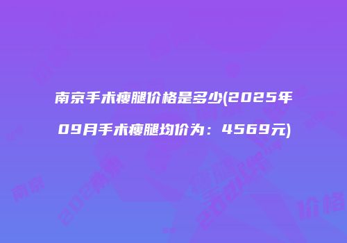 南京手术瘦腿价格是多少(2025年09月手术瘦腿均价为：4569元)