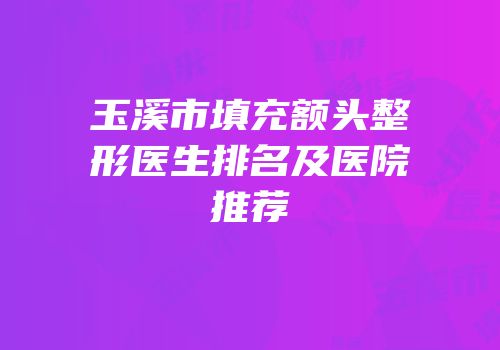 玉溪市填充额头整形医生排名及医院推荐