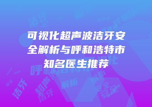 可视化超声波洁牙安全解析与呼和浩特市知名医生推荐