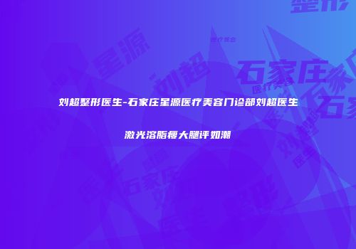 刘超整形医生-石家庄星源医疗美容门诊部刘超医生激光溶脂瘦大腿评如潮