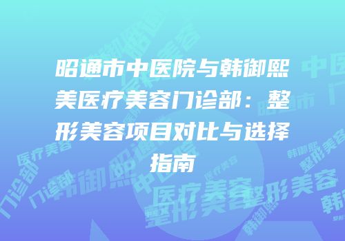 昭通市中医院与韩御熙美医疗美容门诊部：整形美容项目对比与选择指南