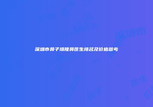 深圳市鼻子塌隆鼻医生排名及价格参考