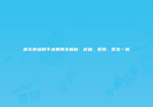 南充市缩阴手术费用全解析：价格、医院、医生一览