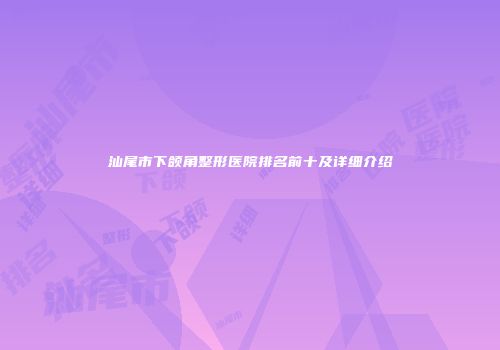汕尾市下颌角整形医院排名前十及详细介绍