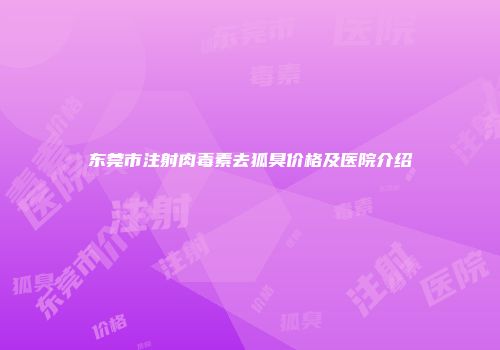 东莞市注射肉毒素去狐臭价格及医院介绍
