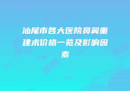 汕尾市各大医院鼻翼重建术价格一览及影响因素