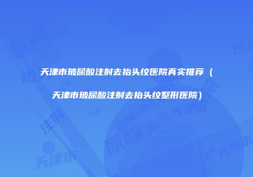 天津市玻尿酸注射去抬头纹医院真实推荐（天津市玻尿酸注射去抬头纹整形医院）