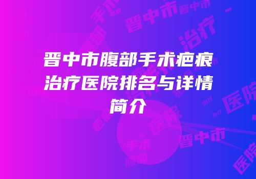 晋中市腹部手术疤痕治疗医院排名与详情简介