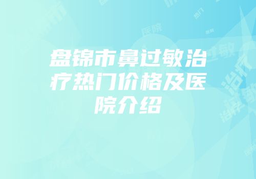 盘锦市鼻过敏治疗热门价格及医院介绍
