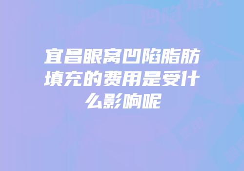 宜昌眼窝凹陷脂肪填充的费用是受什么影响呢