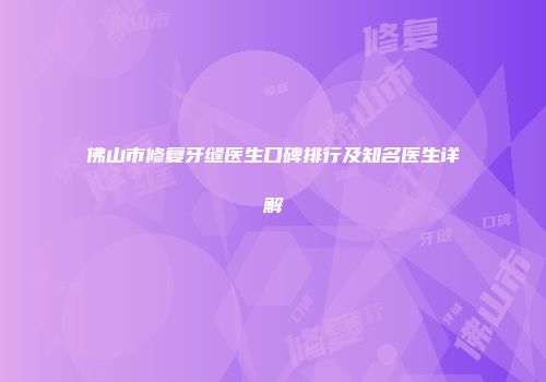 佛山市修复牙缝医生口碑排行及知名医生详解