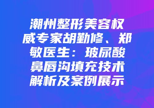 潮州整形美容权威专家胡勤修、郑敏医生：玻尿酸鼻唇沟填充技术解析及案例展示