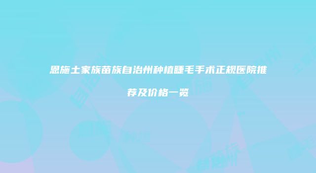 恩施土家族苗族自治州种植睫毛手术正规医院推荐及价格一览