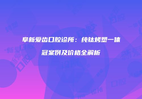 阜新爱齿口腔诊所：纯钛烤塑一体冠案例及价格全解析