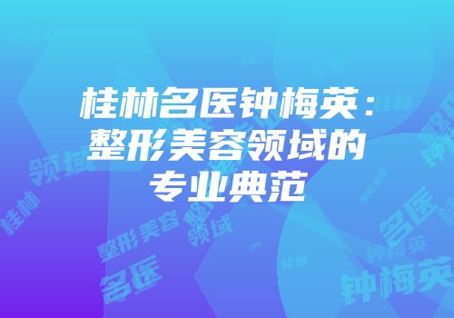 桂林名医钟梅英：整形美容领域的专业典范