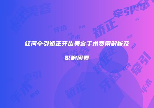 红河牵引矫正牙齿美容手术费用解析及影响因素