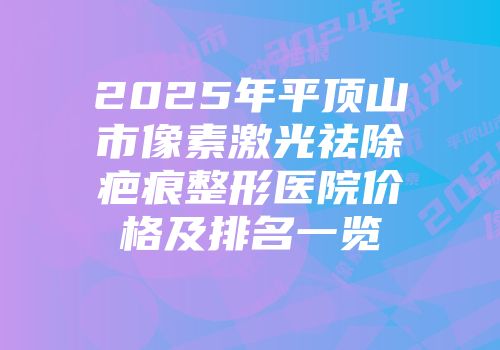 2025年平顶山市像素激光祛除疤痕整形医院价格及排名一览