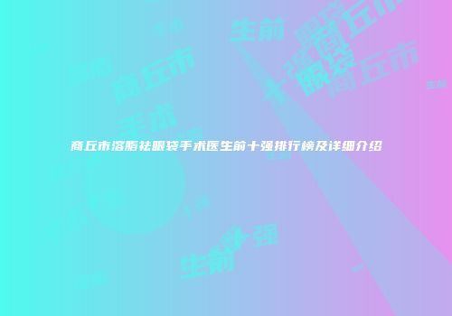 商丘市溶脂祛眼袋手术医生前十强排行榜及详细介绍