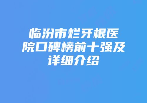 临汾市烂牙根医院口碑榜前十强及详细介绍