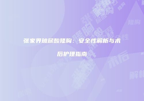 张家界玻尿酸隆胸：安全性解析与术后护理指南